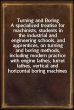 Turning and BoringA specialized treatise for machinists, students in the industrial and engineering schools, and apprentices, on turning and boring methods, including modern practice with engine lat
