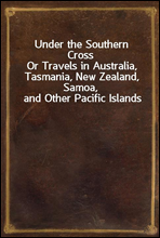 Under the Southern CrossOr Travels in Australia, Tasmania, New Zealand, Samoa, and Other Pacific Islands