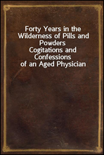 Forty Years in the Wilderness of Pills and PowdersCogitations and Confessions of an Aged Physician