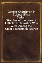Catholic Churchmen in Science [First Series]Sketches of the Lives of Catholic Ecclesiastics Who Were Among the Great Founders in Science