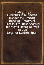 Hunting DogsDescribes in a Practical Manner the Training, Handling, Treatment, Breeds, Etc., Best Adapted for Night Hunting as Well as Gun Dogs for Daylight Sport