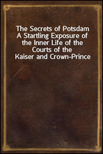 The Secrets of PotsdamA Startling Exposure of the Inner Life of the Courts of the Kaiser and Crown-Prince