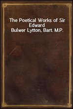The Poetical Works of Sir Edward Bulwer Lytton, Bart. M.P.