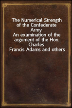 The Numerical Strength of the Confederate ArmyAn examination of the argument of the Hon. Charles Francis Adams and others