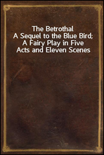 The BetrothalA Sequel to the Blue Bird; A Fairy Play in Five Acts and Eleven Scenes