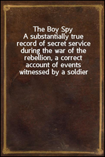 The Boy SpyA substantially true record of secret service during the war of the rebellion, a correct account of events witnessed by a soldier