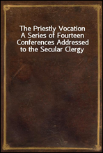 The Priestly VocationA Series of Fourteen Conferences Addressed to the Secular Clergy