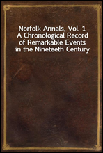 Norfolk Annals, Vol. 1A Chronological Record of Remarkable Events in the Nineteeth Century