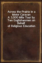 Across the Prairie in a Motor CaravanA 3,000 Mile Tour by Two Englishwomen on Behalf of Religious Education