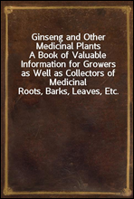 Ginseng and Other Medicinal PlantsA Book of Valuable Information for Growers as Well as Collectors of Medicinal Roots, Barks, Leaves, Etc.