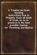 A Treatise on Grain StackingInstructions how to Properly Stack all kinds of Grain, so as to preserve in the best possible manner for Threshing and Market.