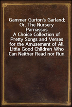Gammer Gurton`s Garland; Or, The Nursery ParnassusA Choice Collection of Pretty Songs and Verses for the Amusement of All Little Good Children Who Can Neither Read nor Run.