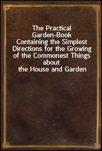 The Practical Garden-BookContaining the Simplest Directions for the Growing of the Commonest Things about the House and Garden