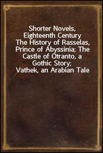 Shorter Novels, Eighteenth CenturyThe History of Rasselas, Prince of Abyssinia; The Castle of Otranto, a Gothic Story; Vathek, an Arabian Tale