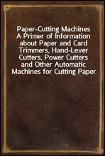 Paper-Cutting MachinesA Primer of Information about Paper and Card Trimmers, Hand-Lever Cutters, Power Cutters and Other Automatic Machines for Cutting Paper