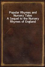 Popular Rhymes and Nursery TalesA Sequel to the Nursery Rhymes of England