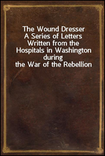 The Wound DresserA Series of Letters Written from the Hospitals in Washington during the War of the Rebellion