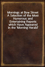 Mornings at Bow StreetA Selection of the Most Humorous and Entertaining Reports which Have Appeared in the 'Morning Herald'