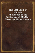 The Last Laird of MacNabAn Episode in the Settlement of MacNab Township, Upper Canada