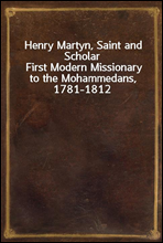 Henry Martyn, Saint and ScholarFirst Modern Missionary to the Mohammedans, 1781-1812