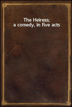 The Heiress; a comedy, in five acts