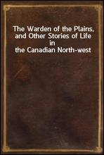 The Warden of the Plains, and Other Stories of Life in the Canadian North-west