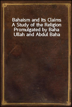 Bahaism and Its ClaimsA Study of the Religion Promulgated by Baha Ullah and Abdul Baha