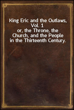 King Eric and the Outlaws, Vol. 1or, the Throne, the Church, and the People in the Thirteenth Century.