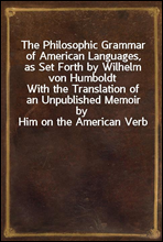 The Philosophic Grammar of American Languages, as Set Forth by Wilhelm von HumboldtWith the Translation of an Unpublished Memoir by Him on the American Verb
