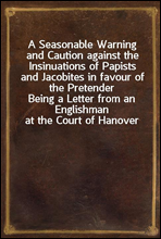 A Seasonable Warning and Caution against the Insinuations of Papists and Jacobites in favour of the PretenderBeing a Letter from an Englishman at the Court of Hanover