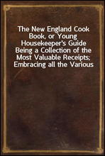 The New England Cook Book, or Young Housekeeper's GuideBeing a Collection of the Most Valuable Receipts; Embracing all the Various Branches of Cookery, and Written in a Minute and Methodical Manner