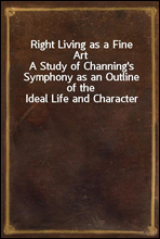Right Living as a Fine ArtA Study of Channing's Symphony as an Outline of the Ideal Life and Character