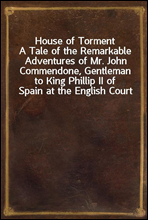 House of TormentA Tale of the Remarkable Adventures of Mr. John Commendone, Gentleman to King Phillip II of Spain at the English Court