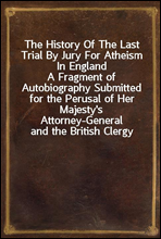 The History Of The Last Trial By Jury For Atheism In EnglandA Fragment of Autobiography Submitted for the Perusal of Her Majesty's Attorney-General and the British Clergy
