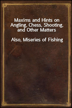 Maxims and Hints on Angling, Chess, Shooting, and Other MattersAlso, Miseries of Fishing