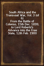 South Africa and the Transvaal War, Vol. 3 (of 6)From the Battle of Colenso, 15th Dec. 1899, to Lord Roberts`s Advance into the Free State, 12th Feb. 1900