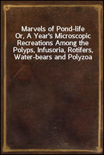 Marvels of Pond-lifeOr, A Year's Microscopic Recreations Among the Polyps, Infusoria, Rotifers, Water-bears and Polyzoa