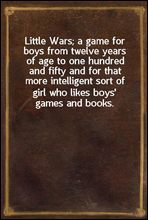 Little Wars; a game for boys from twelve years of age to one hundred and fifty and for that more intelligent sort of girl who likes boys` games and books.
