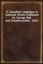 A Classified Catalogue of Selected Works Published by George Bell and SonsNovember, 1892