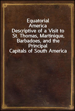 Equatorial AmericaDescriptive of a Visit to St. Thomas, Martinique, Barbadoes, and the Principal Capitals of South America