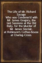 The Life of Mr. Richard SavageWho was Condemn'd with Mr. James Gregory, the last Sessions at the Old Baily, for the Murder of Mr. James Sinclair, at Robinson's Coffee-house at Charing-Cross.