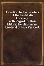 A Caution to the Directors of the East-India CompanyWith Regard to Their Making the Midsummer Dividend of Five Per Cent. Without Due Attention to a Late Act of Parliament, and a By-law of Their Own