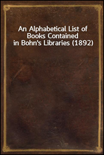 An Alphabetical List of Books Contained in Bohn`s Libraries (1892)