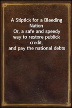 A Stiptick for a Bleeding NationOr, a safe and speedy way to restore publick credit, and pay the national debts