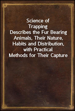 Science of TrappingDescribes the Fur Bearing Animals, Their Nature, Habits and Distribution, with Practical Methods for Their Capture