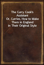 The Curry Cook's AssistantOr, Curries, How to Make Them in England in Their Original Style