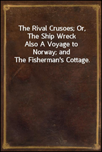 The Rival Crusoes; Or, The Ship WreckAlso A Voyage to Norway; and The Fisherman's Cottage.