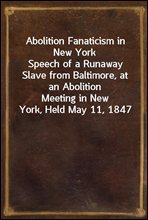 Abolition Fanaticism in New YorkSpeech of a Runaway Slave from Baltimore, at an AbolitionMeeting in New York, Held May 11, 1847