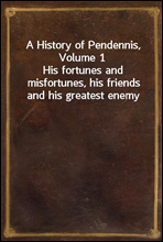 A History of Pendennis, Volume 1His fortunes and misfortunes, his friends and his greatest enemy