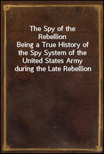 The Spy of the RebellionBeing a True History of the Spy System of the United States Army during the Late Rebellion